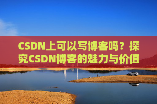 CSDN上可以写博客吗？探究CSDN博客的魅力与价值